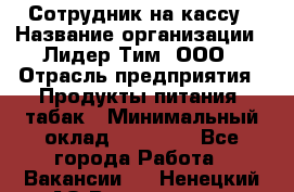 Сотрудник на кассу › Название организации ­ Лидер Тим, ООО › Отрасль предприятия ­ Продукты питания, табак › Минимальный оклад ­ 23 431 - Все города Работа » Вакансии   . Ненецкий АО,Волоковая д.